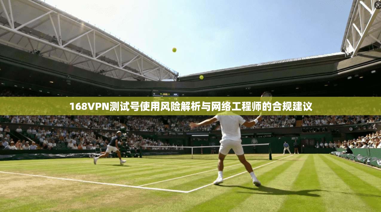 168VPN测试号使用风险解析与网络工程师的合规建议