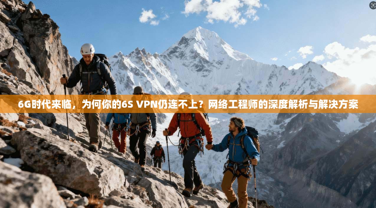 6G时代来临，为何你的6S VPN仍连不上？网络工程师的深度解析与解决方案