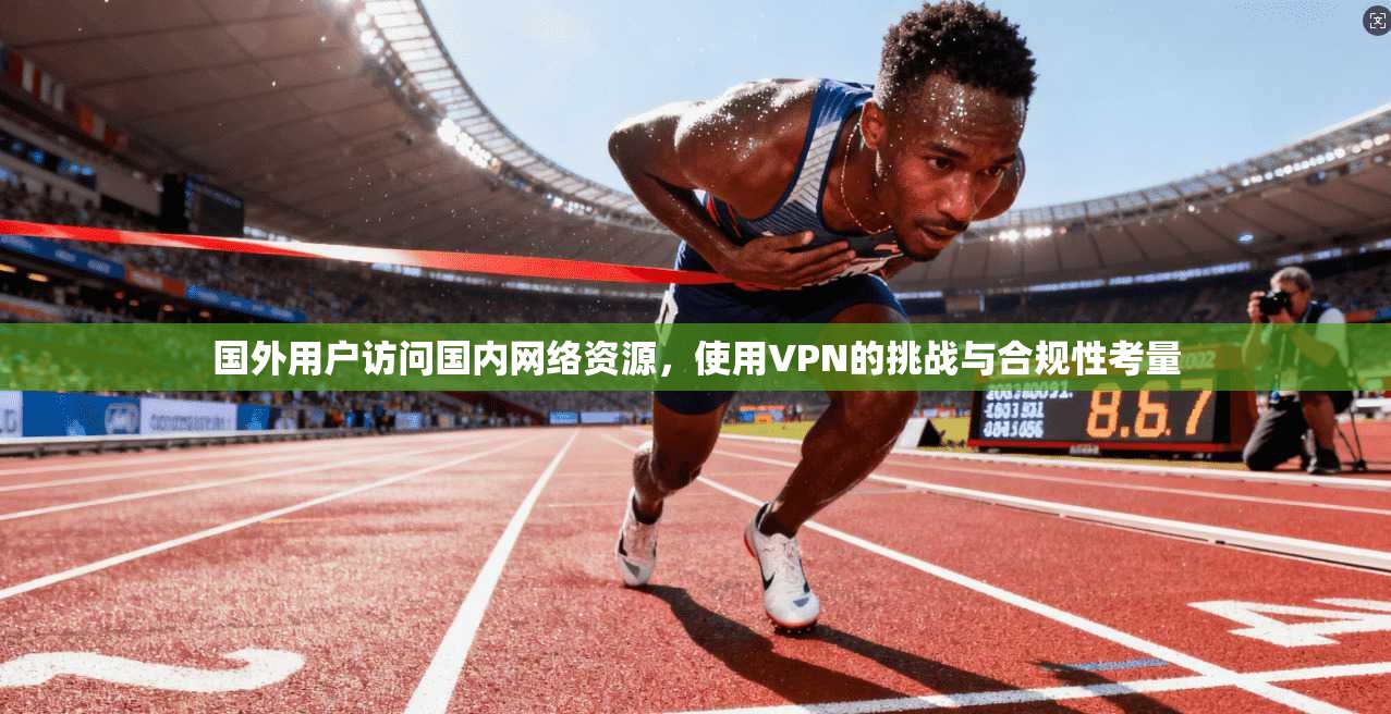 国外用户访问国内网络资源，使用VPN的挑战与合规性考量
