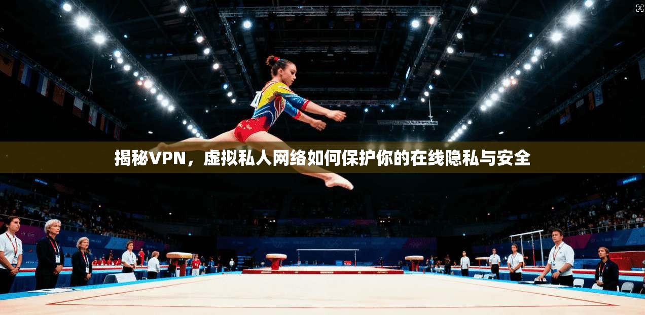 揭秘VPN，虚拟私人网络如何保护你的在线隐私与安全