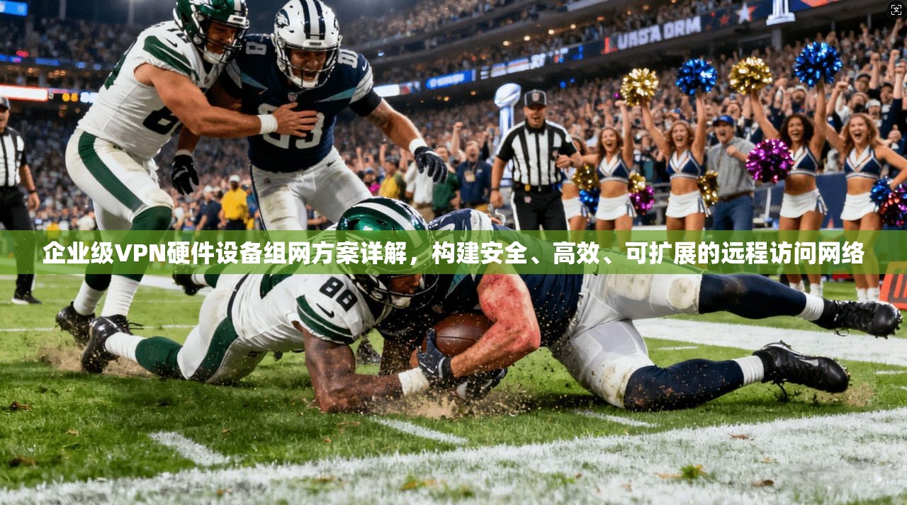 企业级VPN硬件设备组网方案详解，构建安全、高效、可扩展的远程访问网络
