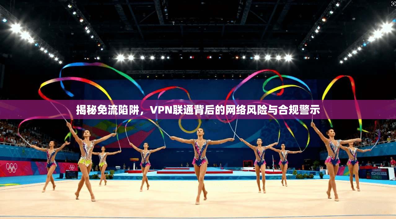 揭秘免流陷阱，VPN联通背后的网络风险与合规警示
