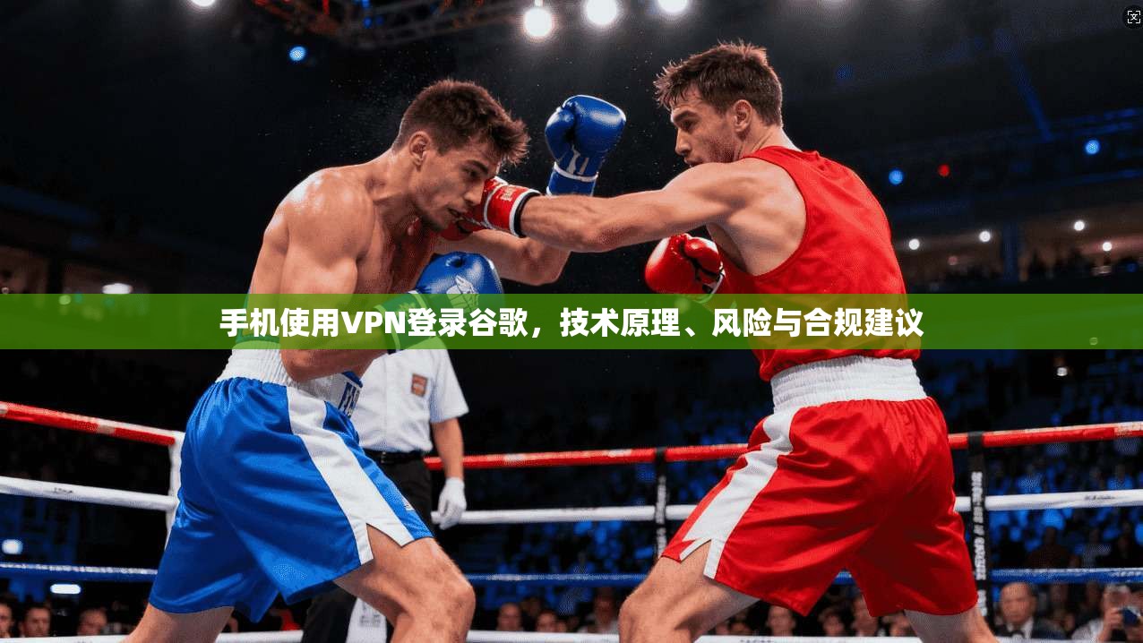 手机使用VPN登录谷歌，技术原理、风险与合规建议