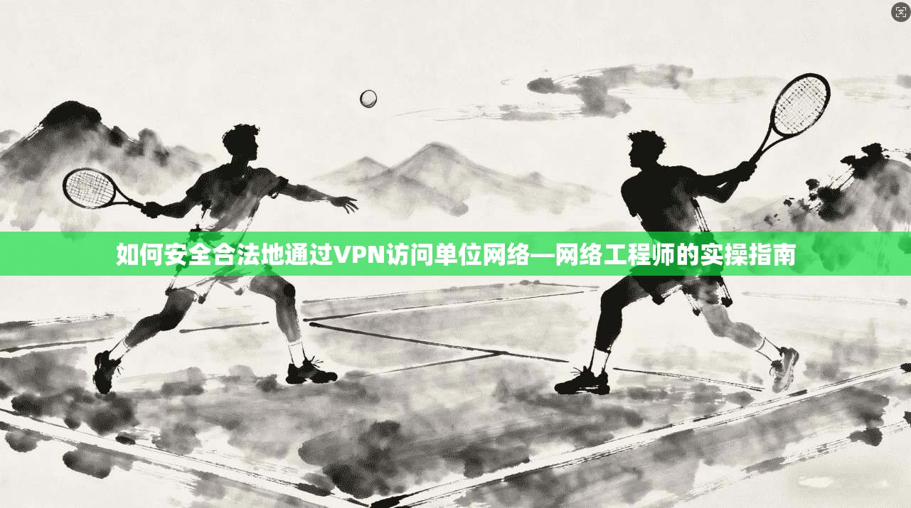如何安全合法地通过VPN访问单位网络—网络工程师的实操指南