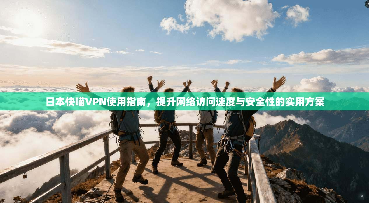 日本快喵VPN使用指南，提升网络访问速度与安全性的实用方案