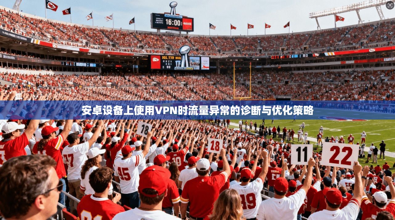 安卓设备上使用VPN时流量异常的诊断与优化策略