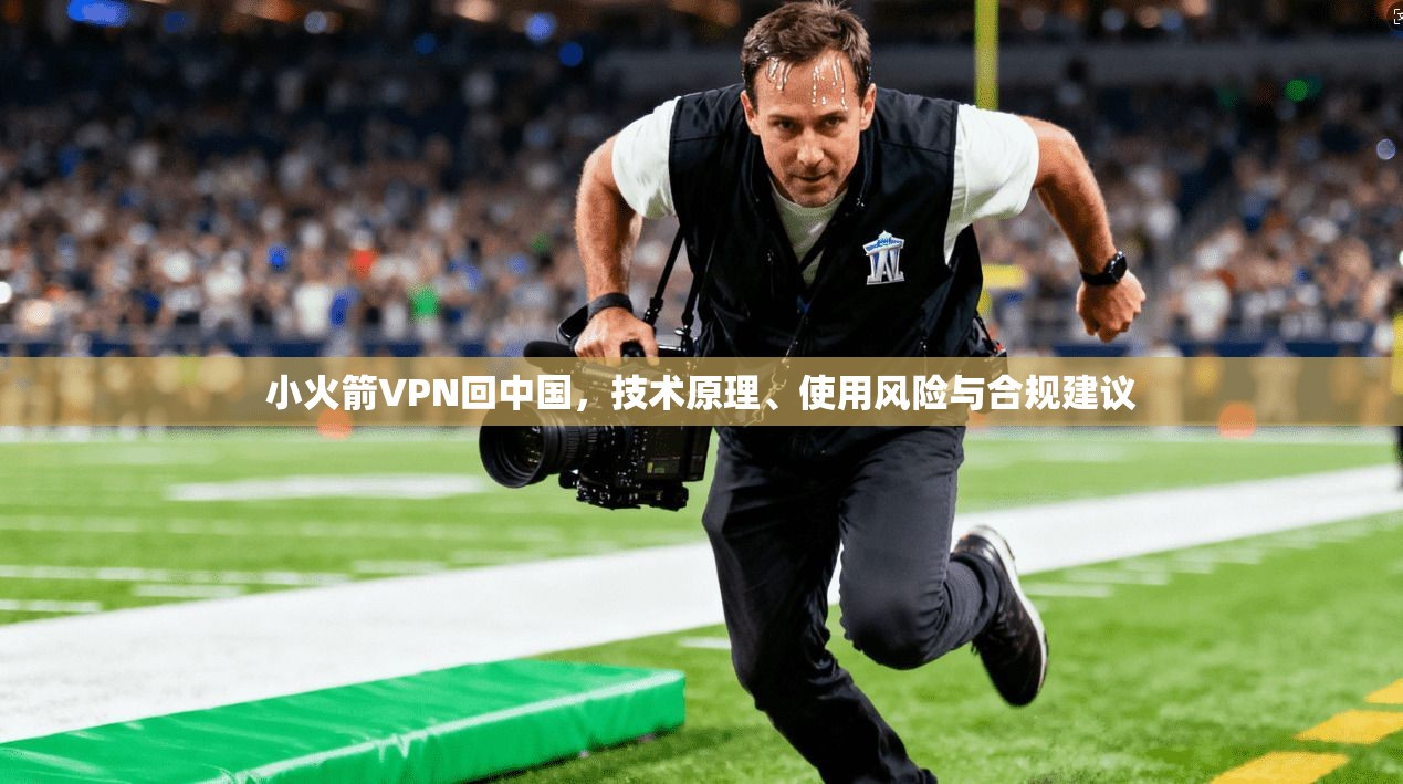 小火箭VPN回中国，技术原理、使用风险与合规建议