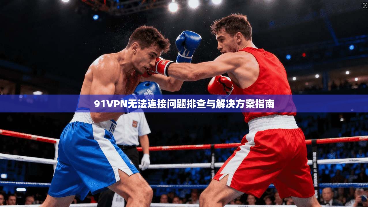 91VPN无法连接问题排查与解决方案指南