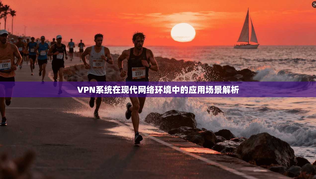 VPN系统在现代网络环境中的应用场景解析