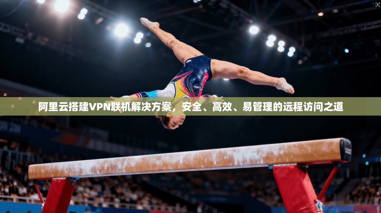 阿里云搭建VPN联机解决方案，安全、高效、易管理的远程访问之道