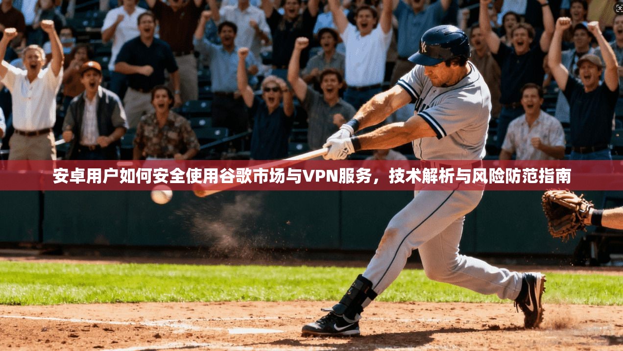 安卓用户如何安全使用谷歌市场与VPN服务，技术解析与风险防范指南