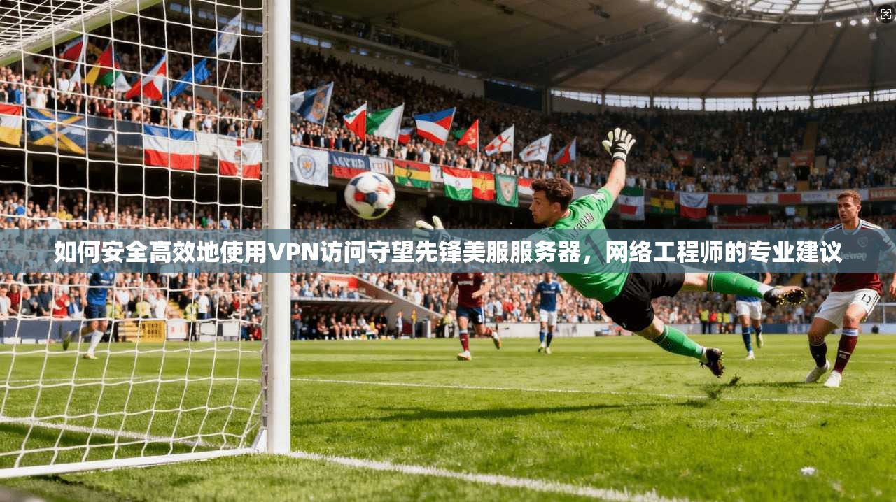如何安全高效地使用VPN访问守望先锋美服服务器，网络工程师的专业建议