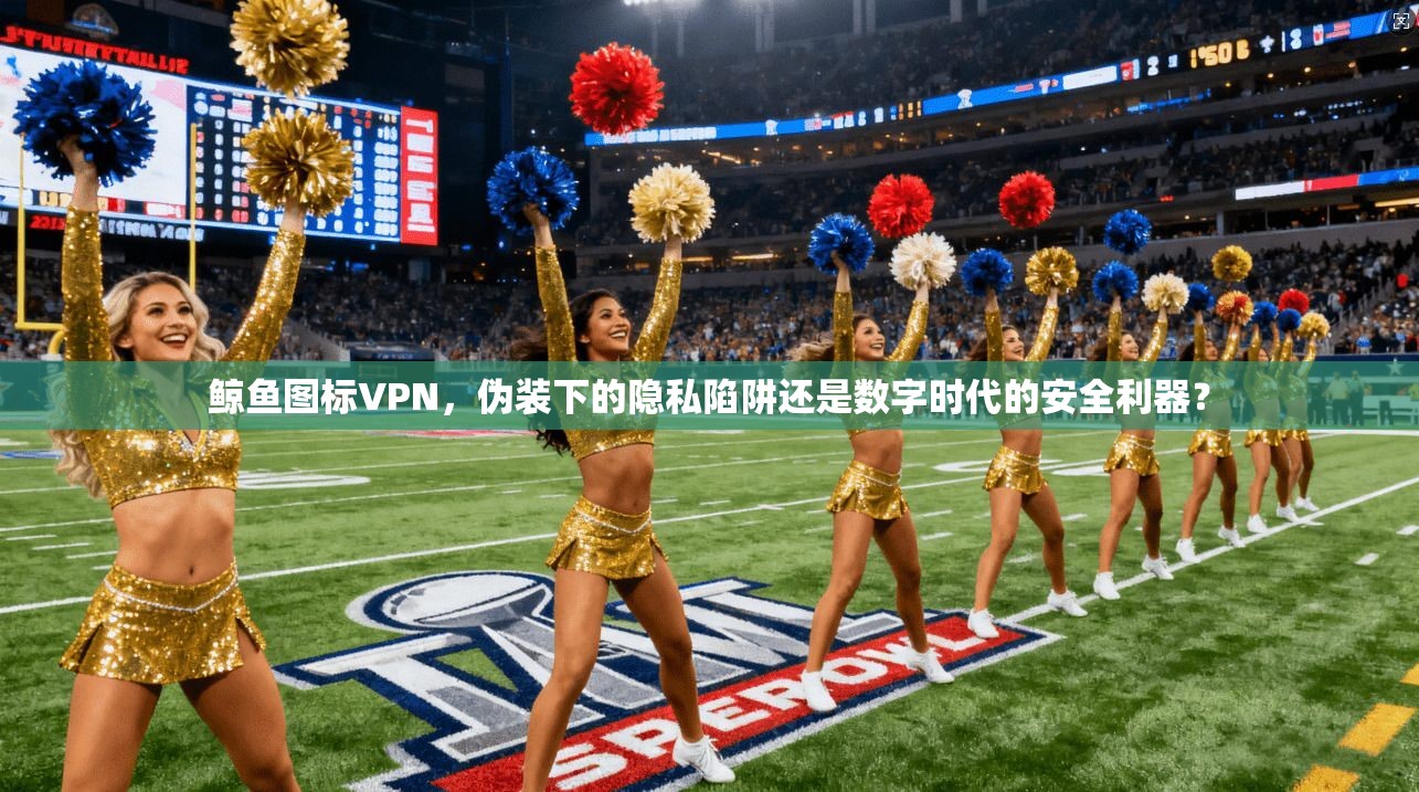 鲸鱼图标VPN，伪装下的隐私陷阱还是数字时代的安全利器？