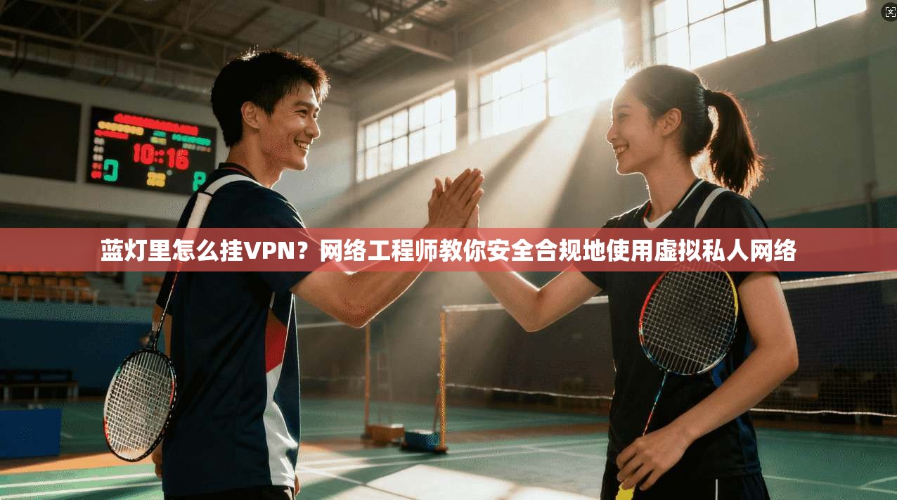 蓝灯里怎么挂VPN？网络工程师教你安全合规地使用虚拟私人网络