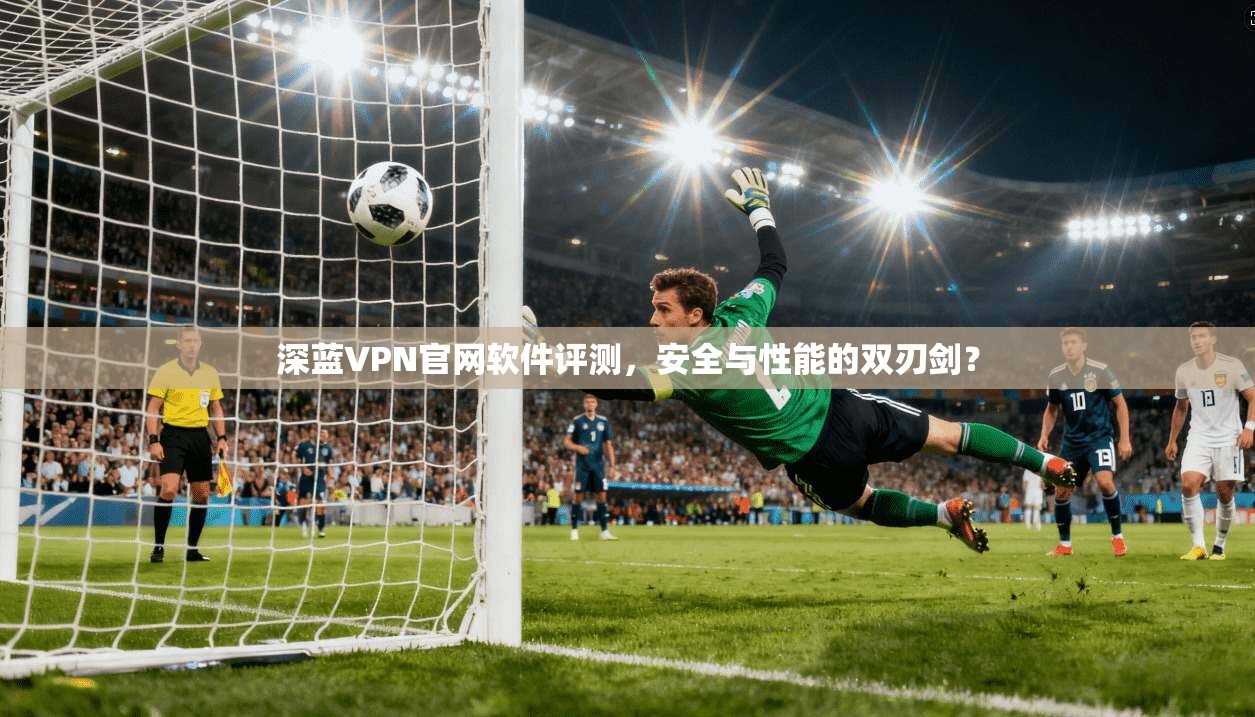 深蓝VPN官网软件评测，安全与性能的双刃剑？