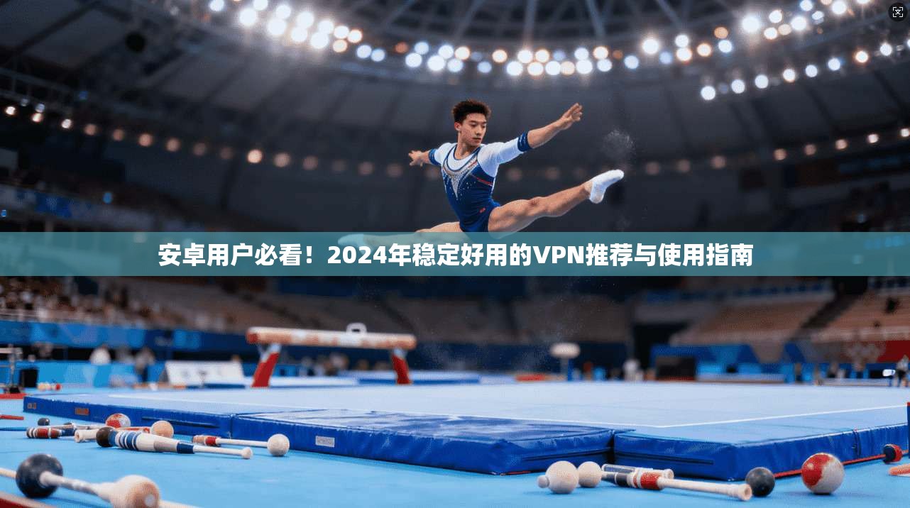 安卓用户必看！2024年稳定好用的VPN推荐与使用指南