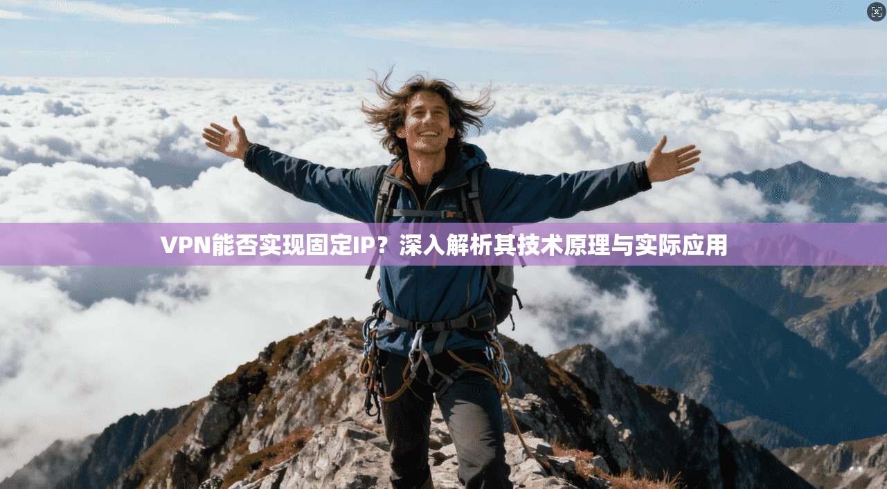 VPN能否实现固定IP？深入解析其技术原理与实际应用
