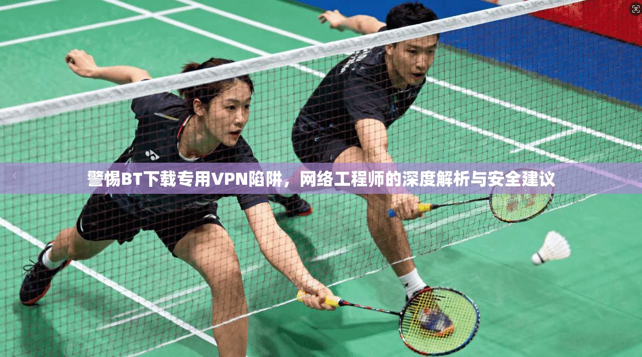 警惕BT下载专用VPN陷阱，网络工程师的深度解析与安全建议