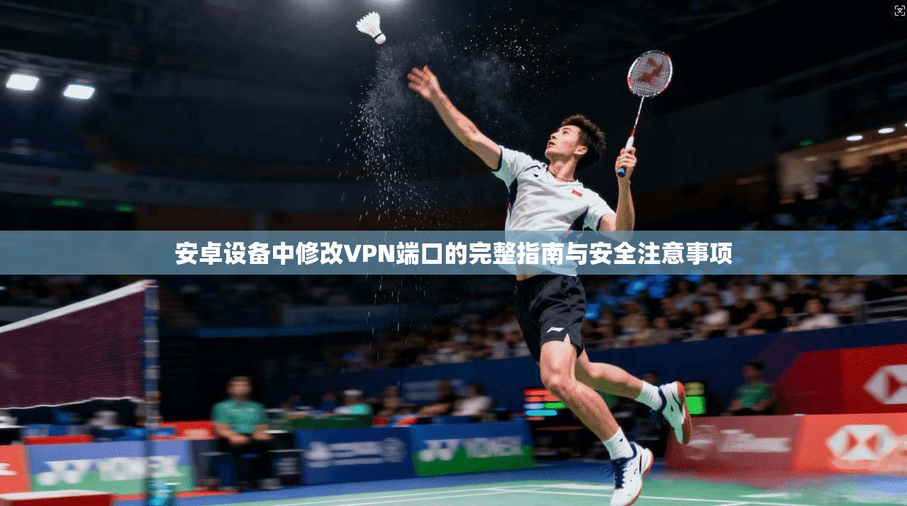 安卓设备中修改VPN端口的完整指南与安全注意事项