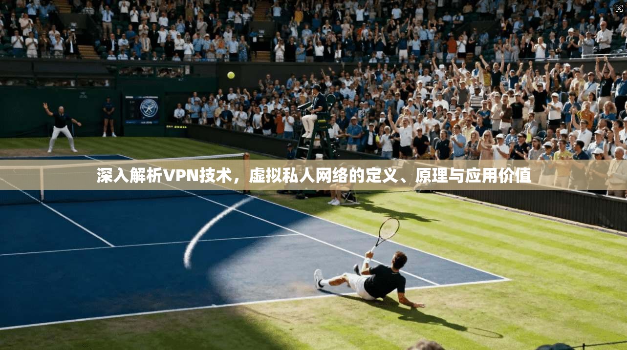 深入解析VPN技术，虚拟私人网络的定义、原理与应用价值
