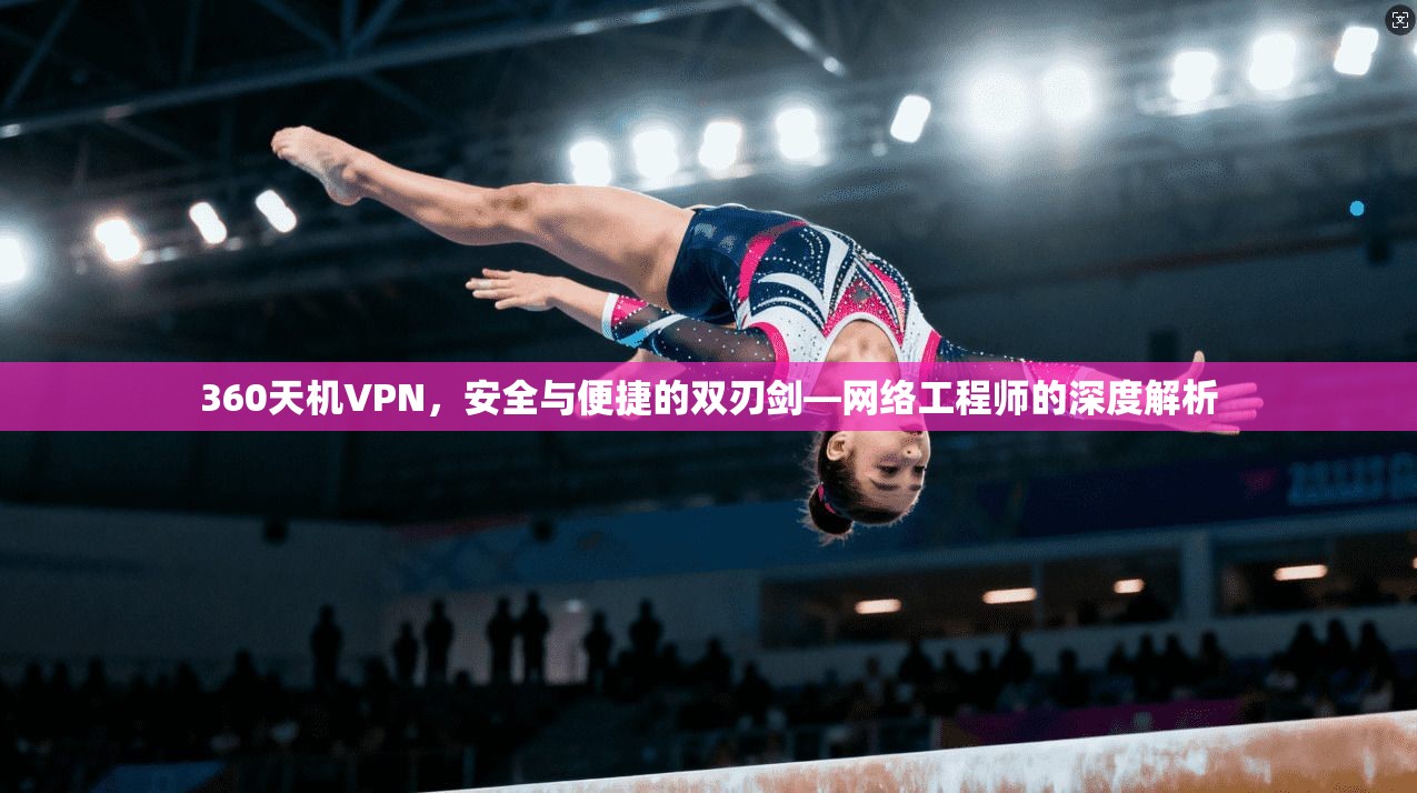 360天机VPN，安全与便捷的双刃剑—网络工程师的深度解析
