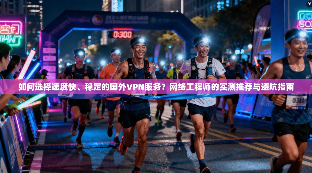 如何选择速度快、稳定的国外VPN服务？网络工程师的实测推荐与避坑指南