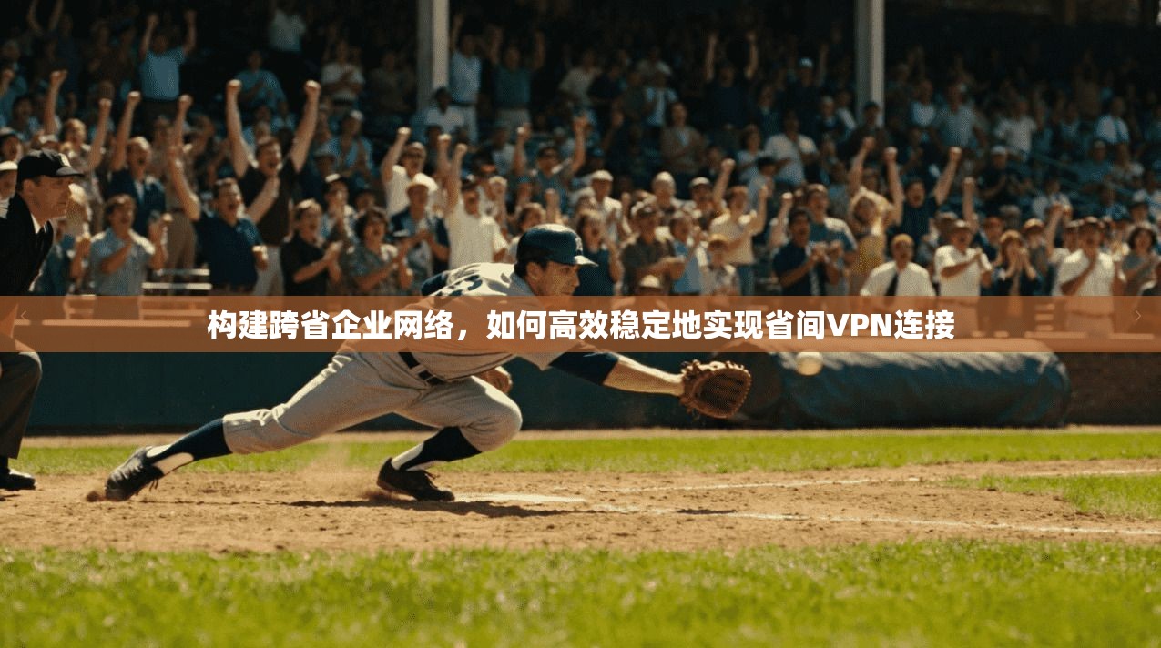 构建跨省企业网络，如何高效稳定地实现省间VPN连接