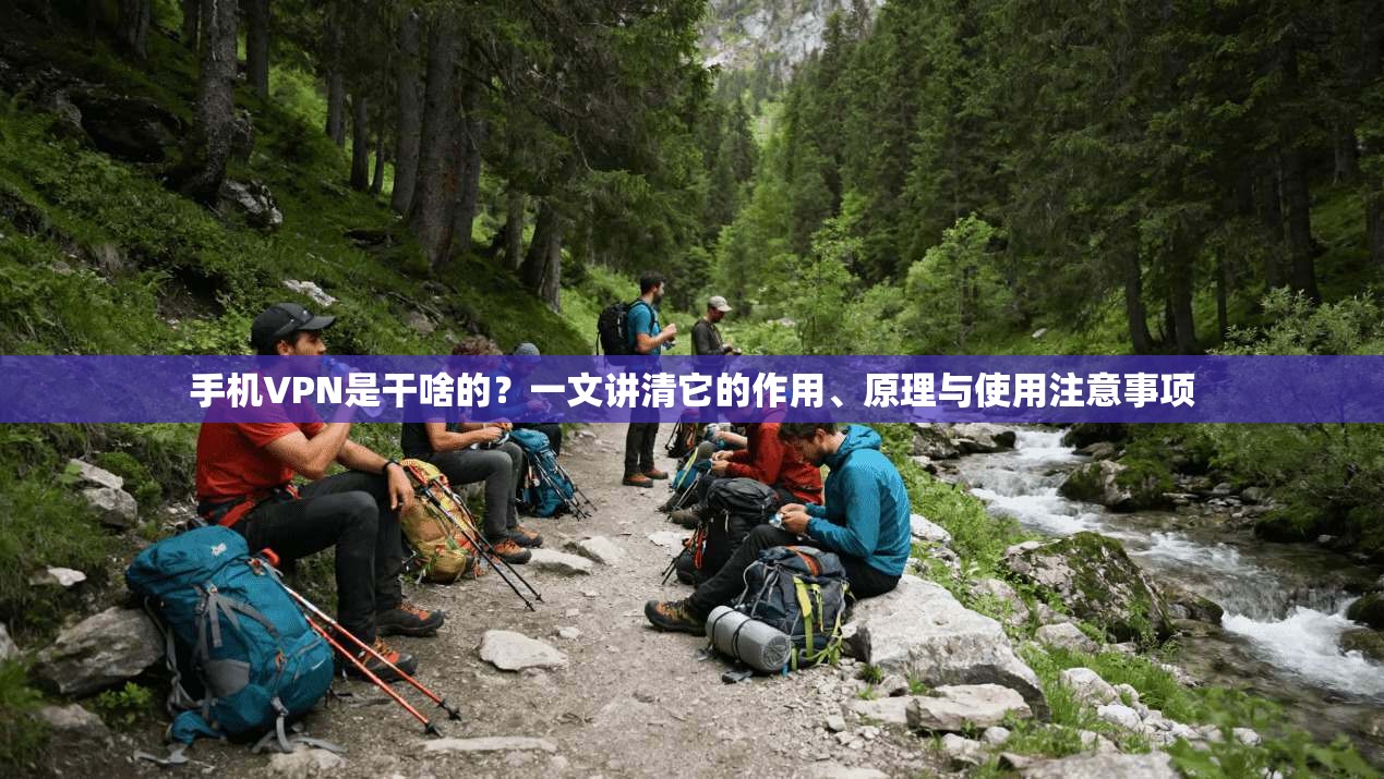 手机VPN是干啥的？一文讲清它的作用、原理与使用注意事项