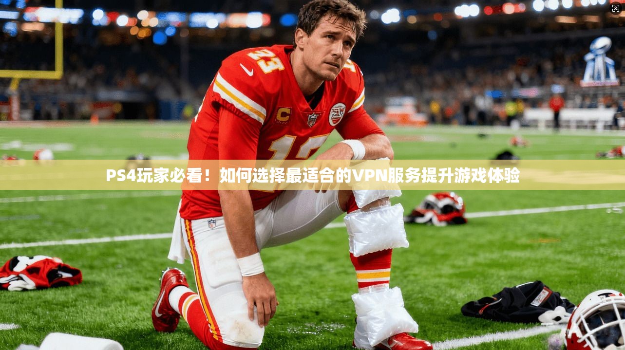 PS4玩家必看！如何选择最适合的VPN服务提升游戏体验