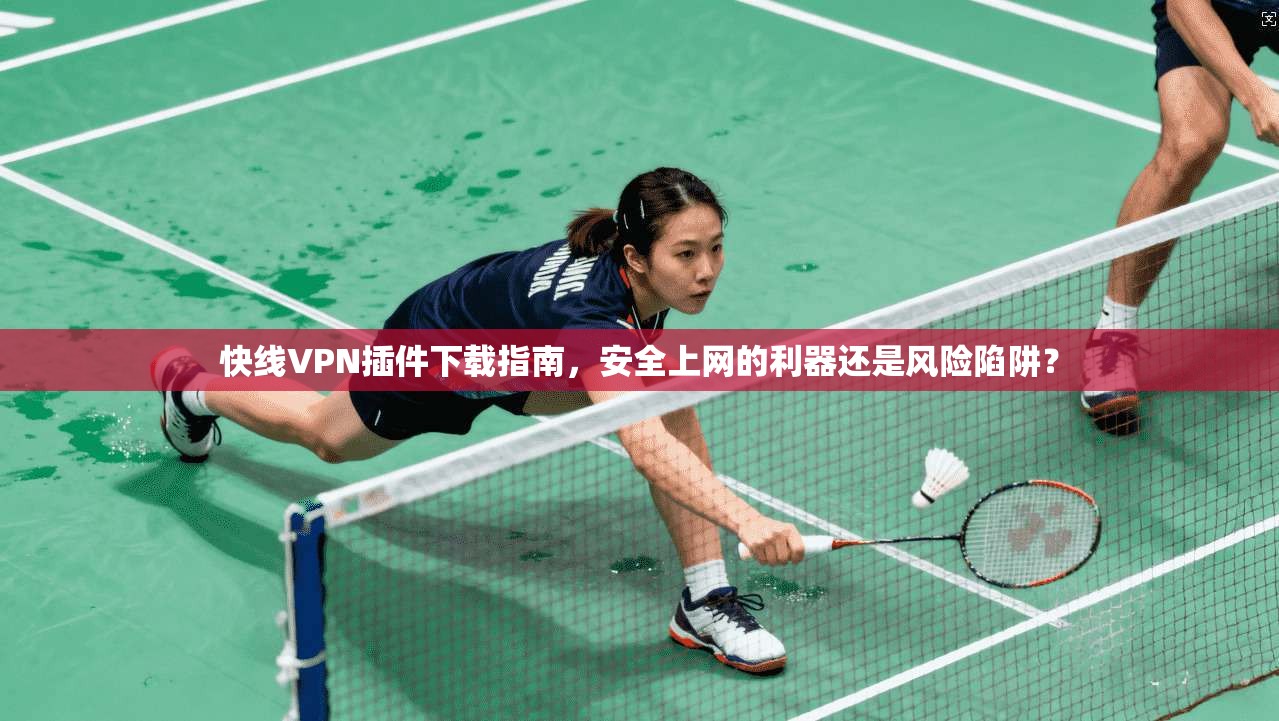 快线VPN插件下载指南，安全上网的利器还是风险陷阱？