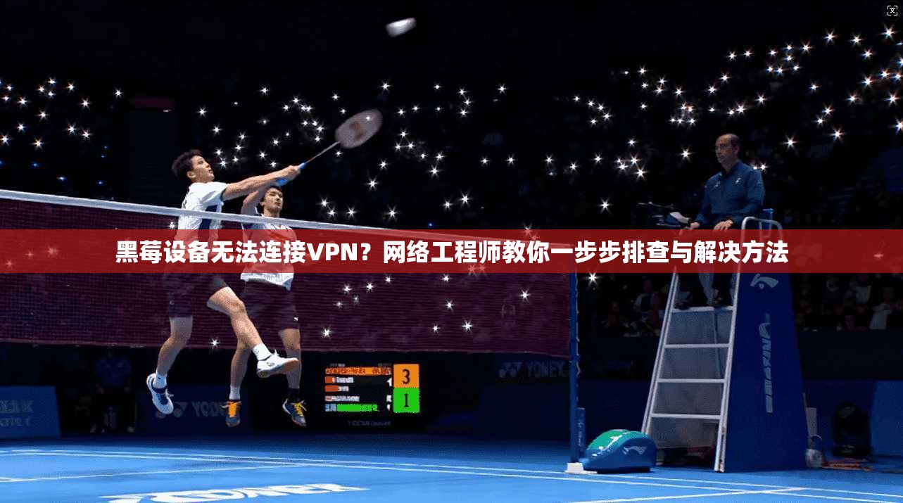 黑莓设备无法连接VPN？网络工程师教你一步步排查与解决方法