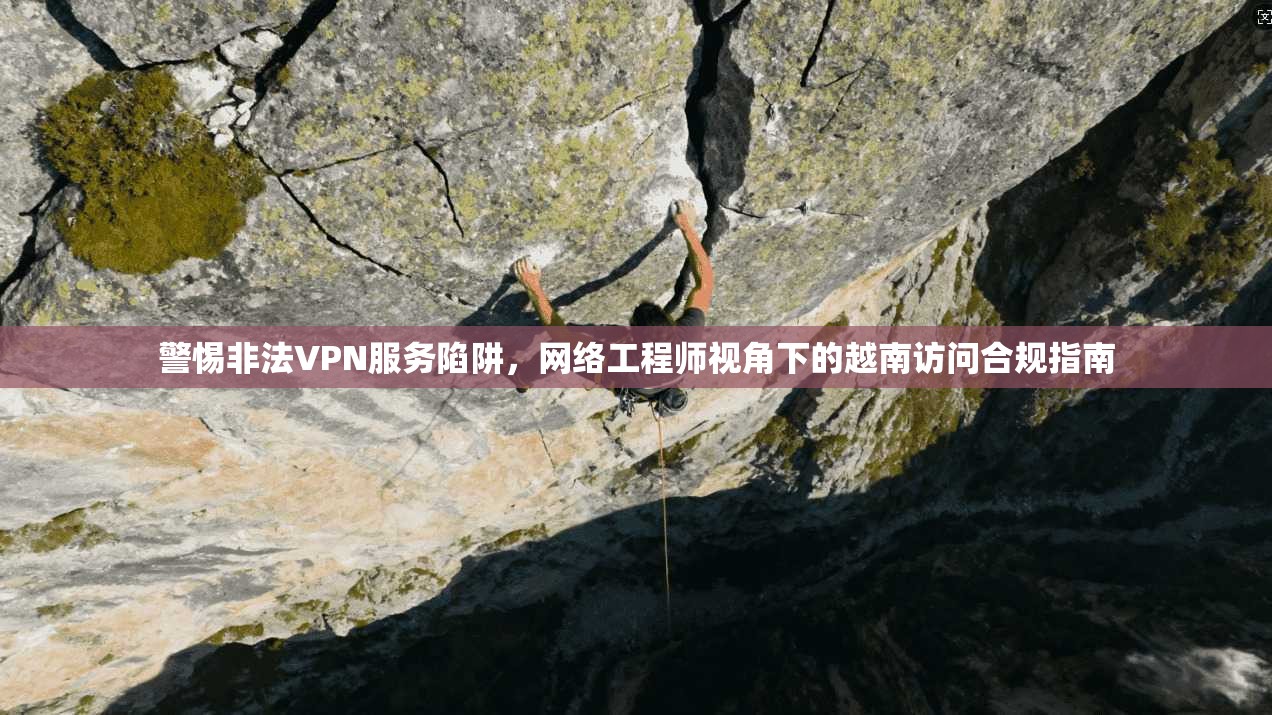 警惕非法VPN服务陷阱，网络工程师视角下的越南访问合规指南