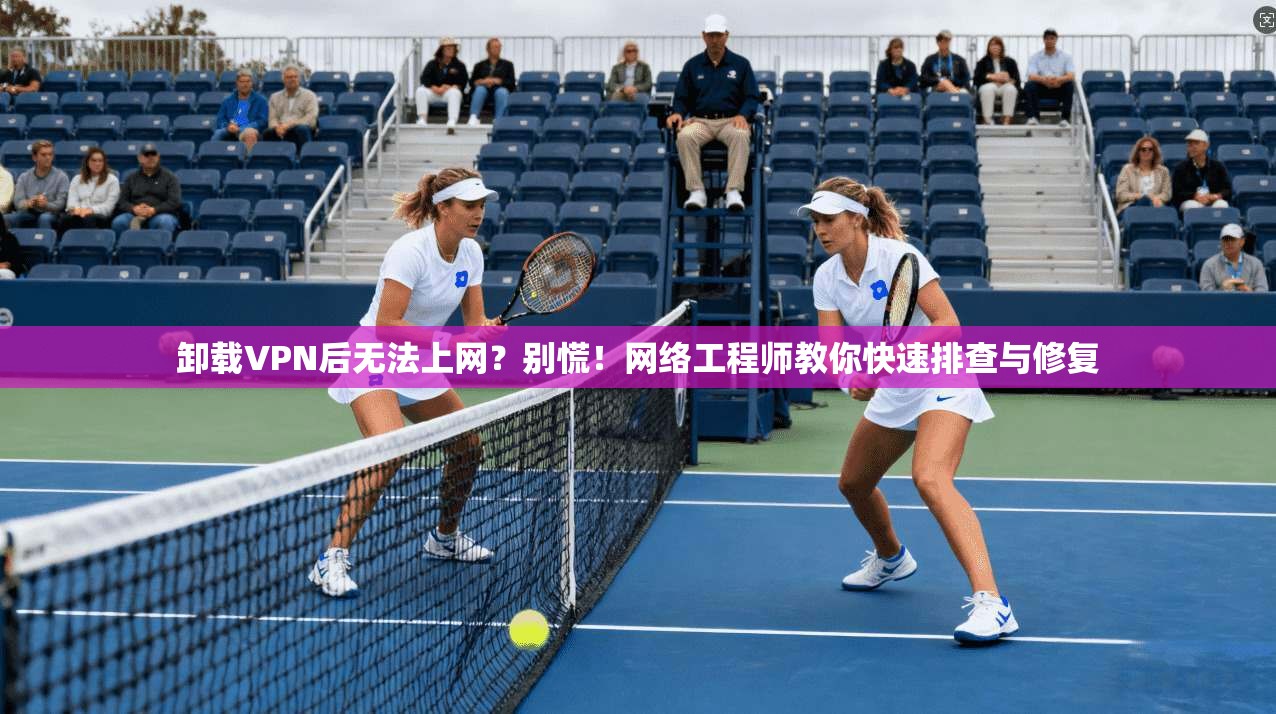 卸载VPN后无法上网？别慌！网络工程师教你快速排查与修复