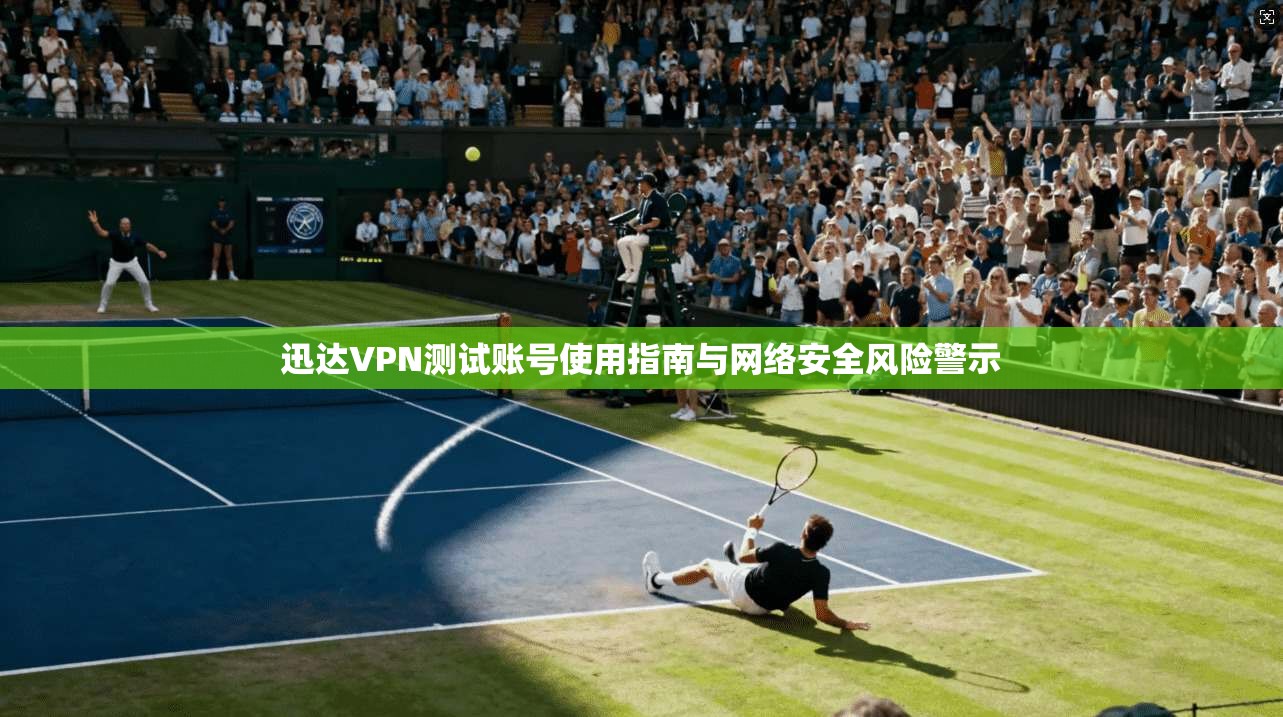 迅达VPN测试账号使用指南与网络安全风险警示