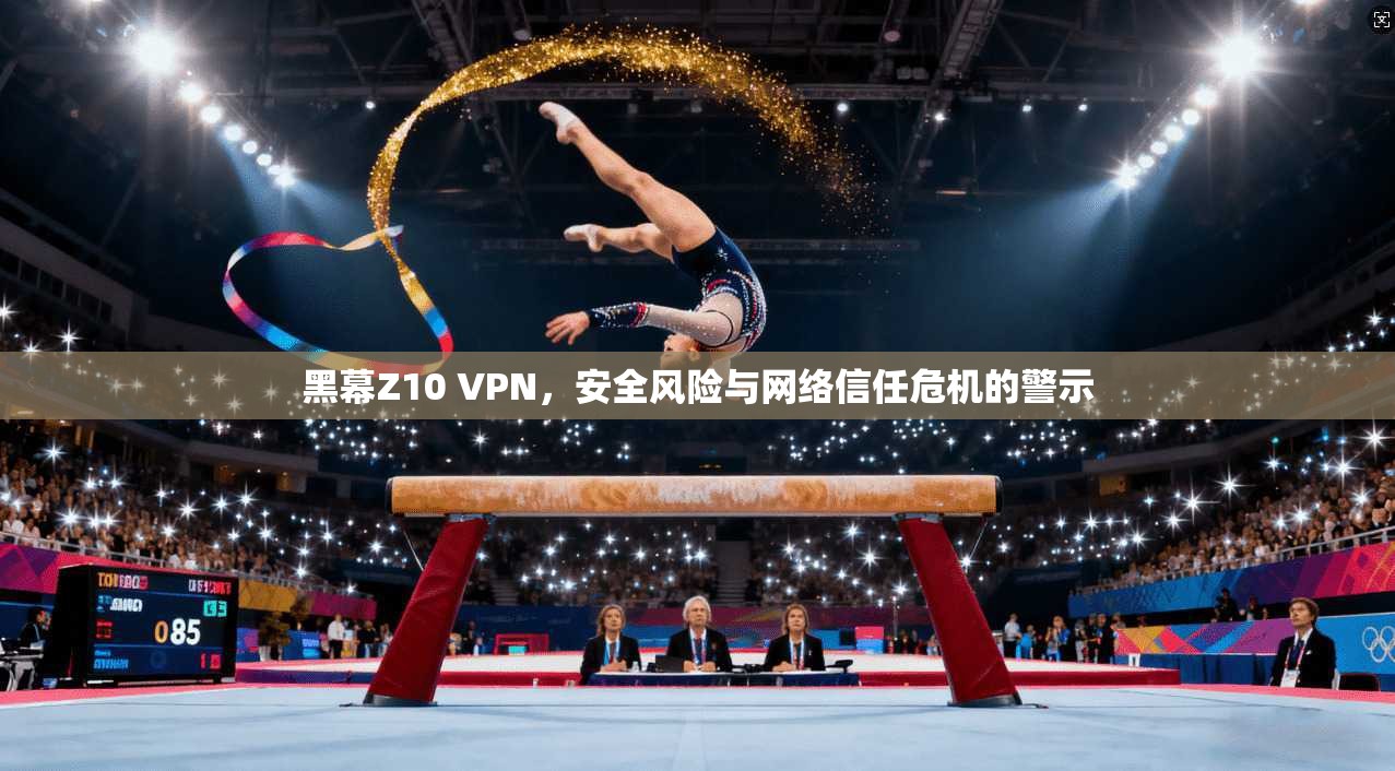 黑幕Z10 VPN，安全风险与网络信任危机的警示