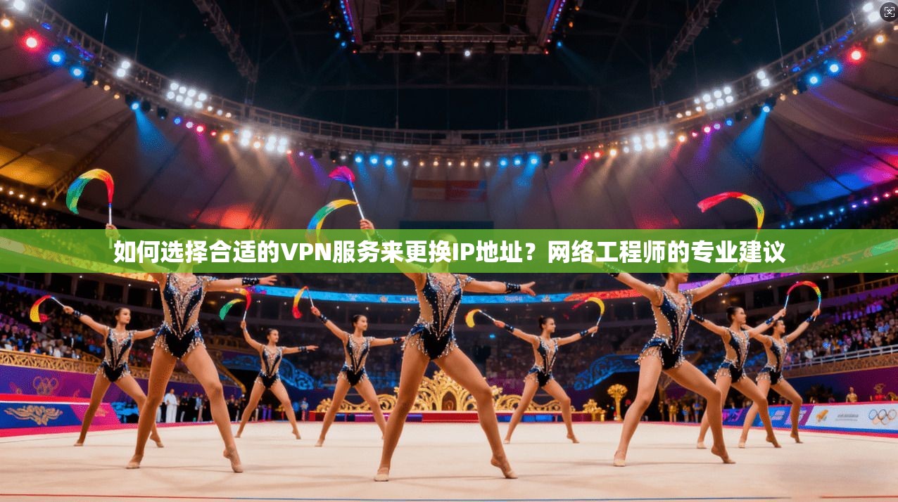 如何选择合适的VPN服务来更换IP地址？网络工程师的专业建议