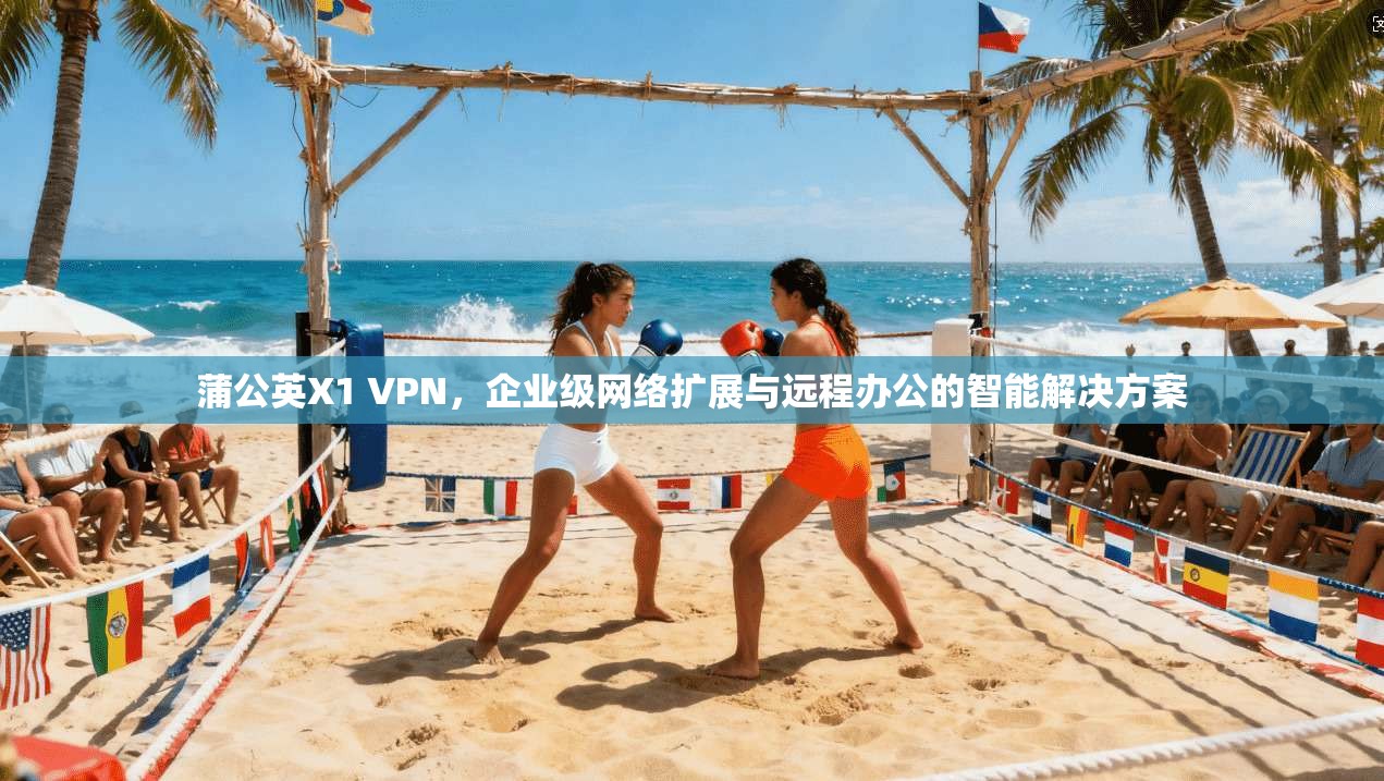 蒲公英X1 VPN，企业级网络扩展与远程办公的智能解决方案