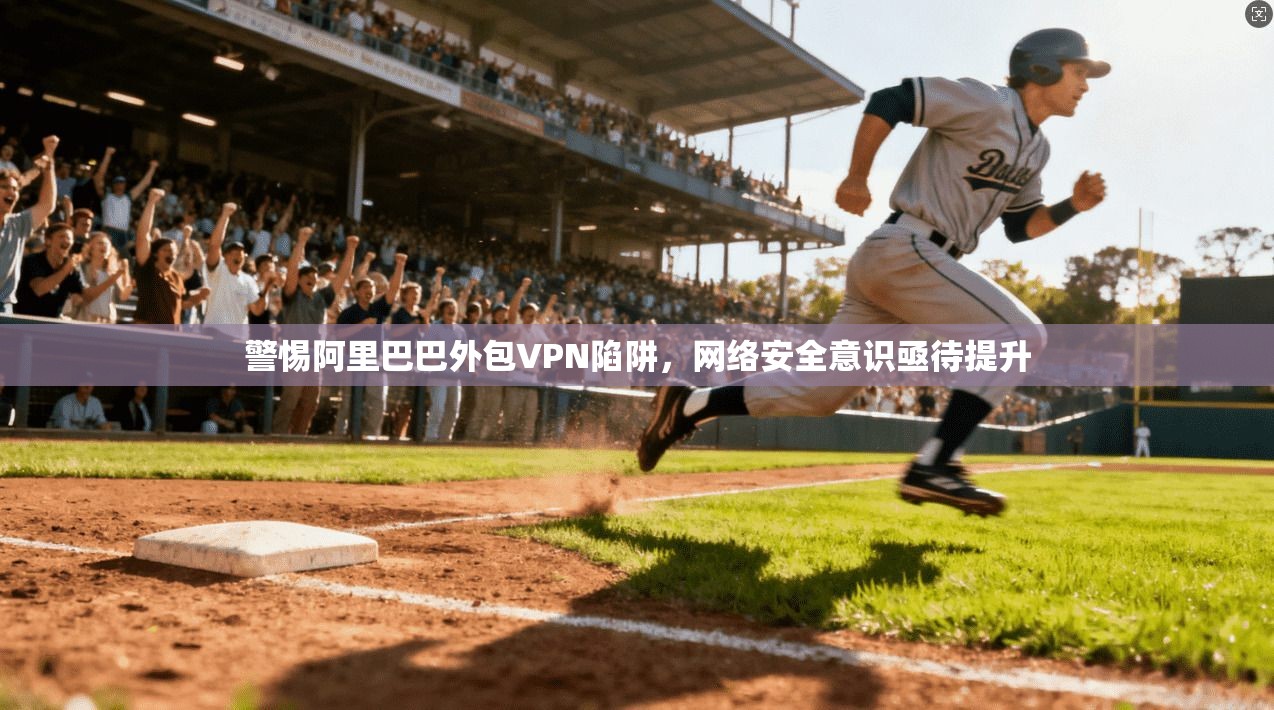警惕阿里巴巴外包VPN陷阱，网络安全意识亟待提升