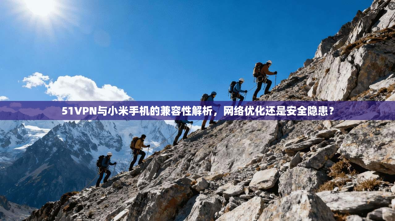 51VPN与小米手机的兼容性解析，网络优化还是安全隐患？