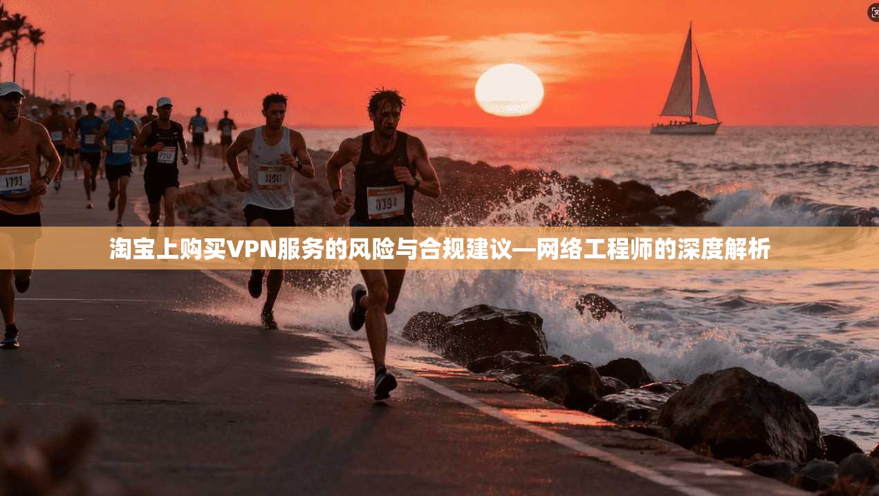 淘宝上购买VPN服务的风险与合规建议—网络工程师的深度解析
