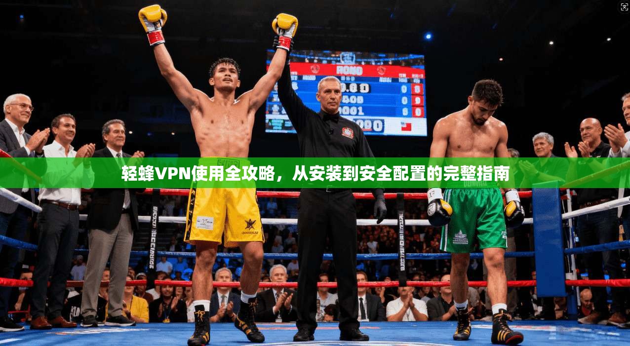 轻蜂VPN使用全攻略，从安装到安全配置的完整指南