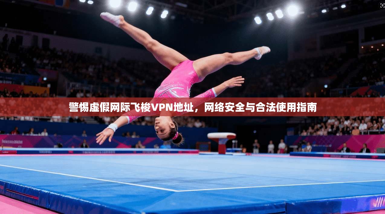警惕虚假网际飞梭VPN地址，网络安全与合法使用指南