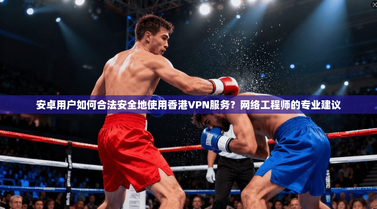 安卓用户如何合法安全地使用香港VPN服务？网络工程师的专业建议