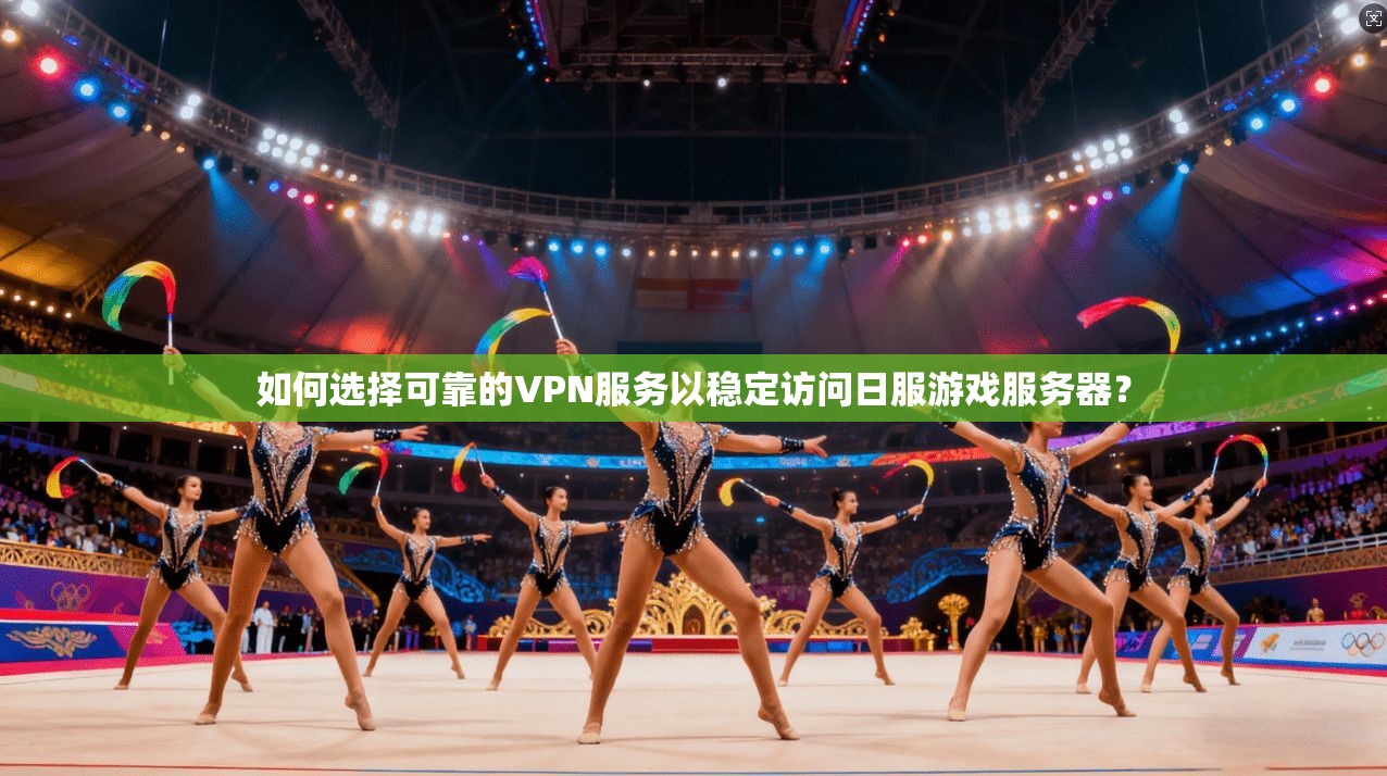 如何选择可靠的VPN服务以稳定访问日服游戏服务器？