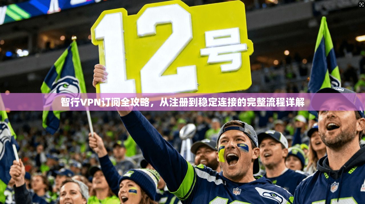 智行VPN订阅全攻略，从注册到稳定连接的完整流程详解