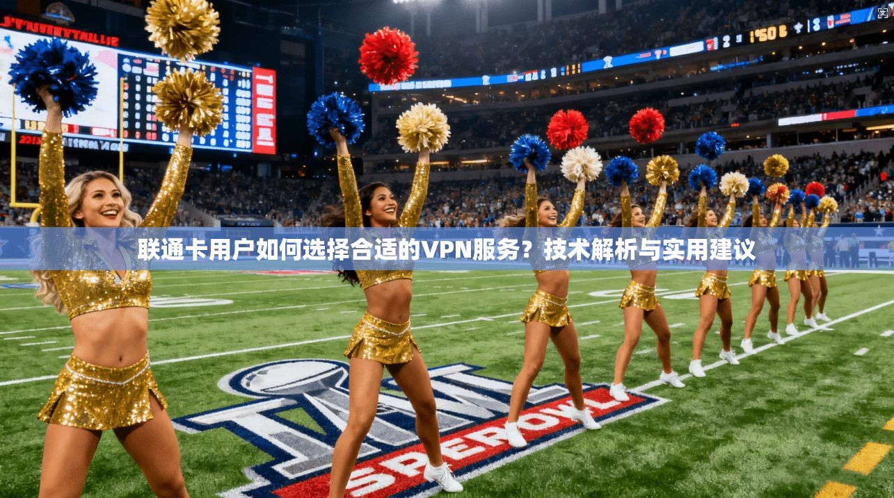 联通卡用户如何选择合适的VPN服务？技术解析与实用建议