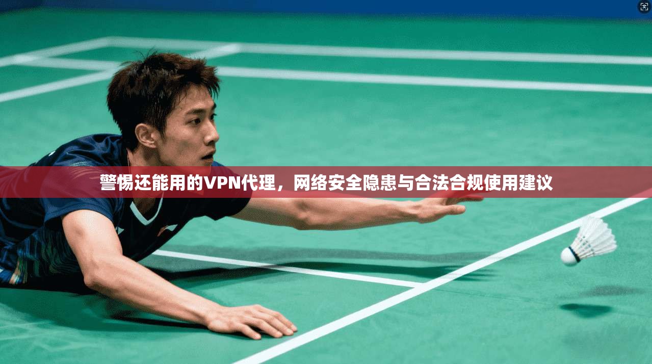 警惕还能用的VPN代理，网络安全隐患与合法合规使用建议