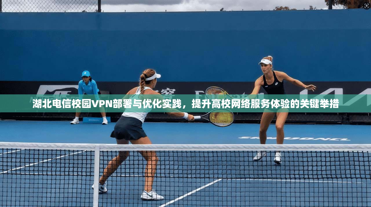 湖北电信校园VPN部署与优化实践，提升高校网络服务体验的关键举措