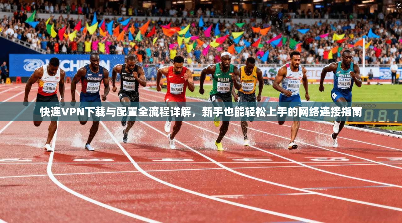 快连VPN下载与配置全流程详解，新手也能轻松上手的网络连接指南