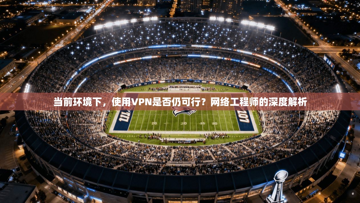 当前环境下，使用VPN是否仍可行？网络工程师的深度解析